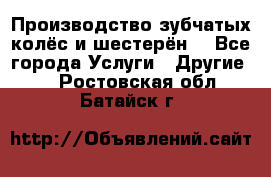 Производство зубчатых колёс и шестерён. - Все города Услуги » Другие   . Ростовская обл.,Батайск г.